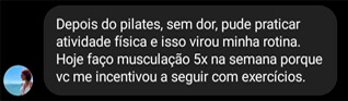 Depois do pilates, sem dor, pude praticar atividade fisica e isso virou minha rotina. Hoje faço musculação 5x na semana porque vc me incentivou a seguir com exercícios.